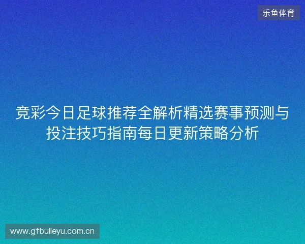 竞彩今日足球推荐全解析精选赛事预测与投注技巧指南每日更新策略分析
