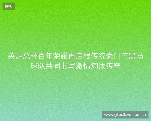 英足总杯百年荣耀再启程传统豪门与黑马球队共同书写激情淘汰传奇