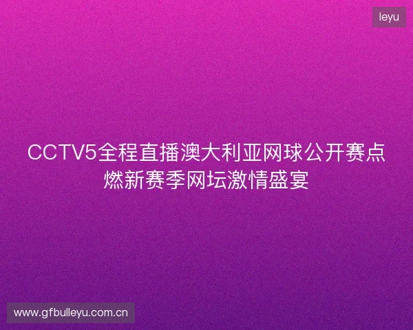 CCTV5全程直播澳大利亚网球公开赛点燃新赛季网坛激情盛宴